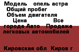  › Модель ­ опель астра › Общий пробег ­ 98 000 › Объем двигателя ­ 2 › Цена ­ 433 000 - Все города Авто » Продажа легковых автомобилей   . Кировская обл.,Киров г.